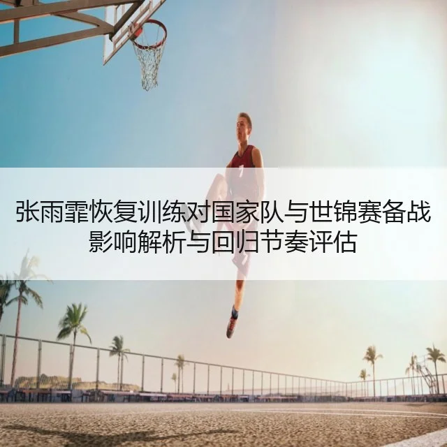 张雨霏恢复训练对国家队与世锦赛备战影响解析与回归节奏评估