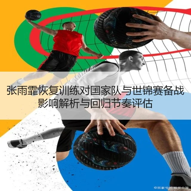 张雨霏恢复训练对国家队与世锦赛备战影响解析与回归节奏评估